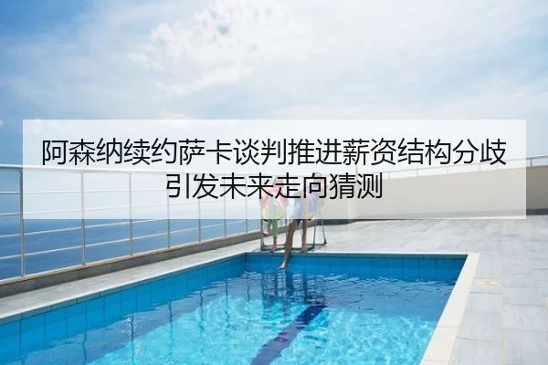 阿森纳续约萨卡谈判推进薪资结构分歧引发未来走向猜测