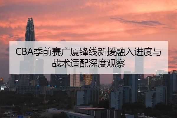 CBA季前赛广厦锋线新援融入进度与战术适配深度观察