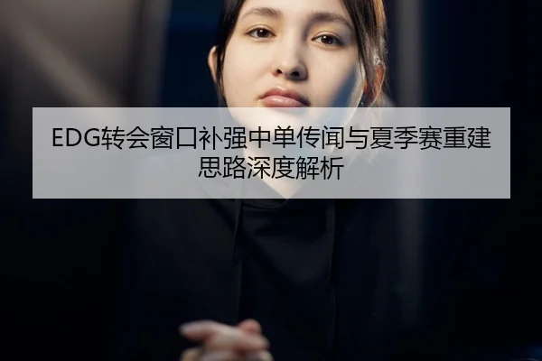 EDG转会窗口补强中单传闻与夏季赛重建思路深度解析